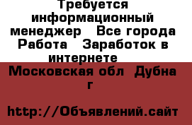 Требуется информационный менеджер - Все города Работа » Заработок в интернете   . Московская обл.,Дубна г.